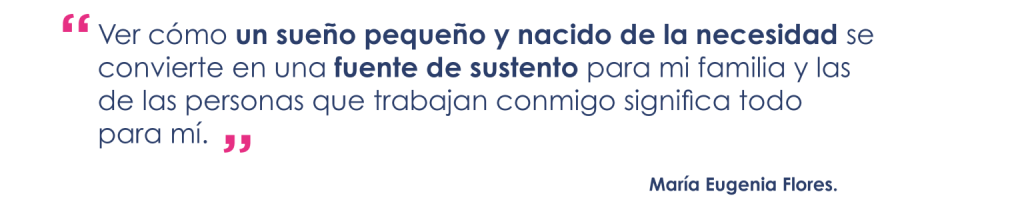 Ver cómo un sueño pequeño y nacido de la necesidad se convierte en una fuente de sustento para mi familia y las de las personas que trabajan conmigo significa todo para mí

